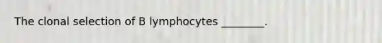 The clonal selection of B lymphocytes ________.