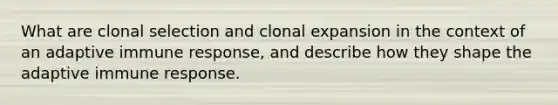 What are clonal selection and clonal expansion in the context of an adaptive immune response, and describe how they shape the adaptive immune response.