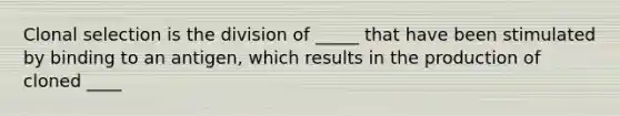 Clonal selection is the division of _____ that have been stimulated by binding to an antigen, which results in the production of cloned ____