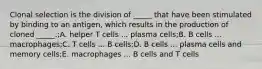 Clonal selection is the division of _____ that have been stimulated by binding to an antigen, which results in the production of cloned _____.;A. helper T cells ... plasma cells;B. B cells ... macrophages;C. T cells ... B cells;D. B cells ... plasma cells and memory cells;E. macrophages ... B cells and T cells