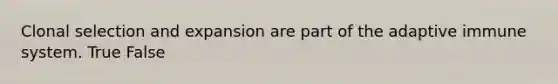 Clonal selection and expansion are part of the adaptive immune system. True False