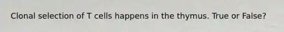 Clonal selection of T cells happens in the thymus. True or False?