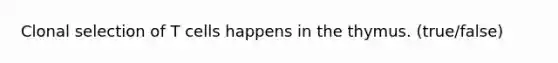 Clonal selection of T cells happens in the thymus. (true/false)