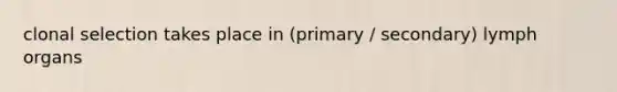 clonal selection takes place in (primary / secondary) lymph organs