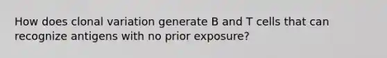 How does clonal variation generate B and T cells that can recognize antigens with no prior exposure?