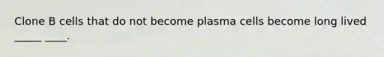 Clone B cells that do not become plasma cells become long lived _____ ____.