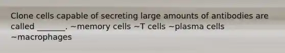 Clone cells capable of secreting large amounts of antibodies are called _______. ~memory cells ~T cells ~plasma cells ~macrophages