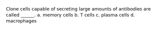 Clone cells capable of secreting large amounts of antibodies are called ______. a. memory cells b. T cells c. plasma cells d. macrophages