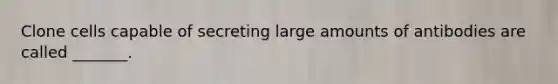 Clone cells capable of secreting large amounts of antibodies are called _______.