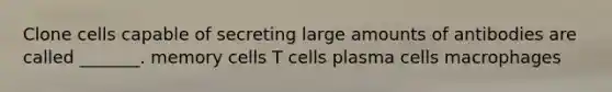 Clone cells capable of secreting large amounts of antibodies are called _______. memory cells T cells plasma cells macrophages