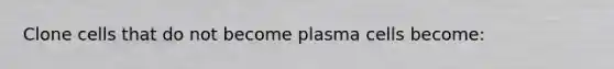 Clone cells that do not become plasma cells become: