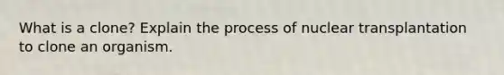 What is a clone? Explain the process of nuclear transplantation to clone an organism.