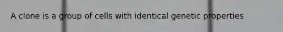 A clone is a group of cells with identical genetic properties