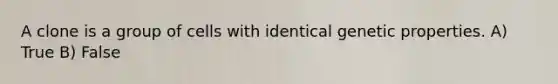 A clone is a group of cells with identical genetic properties. A) True B) False