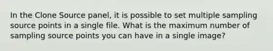 In the Clone Source panel, it is possible to set multiple sampling source points in a single file. What is the maximum number of sampling source points you can have in a single image?