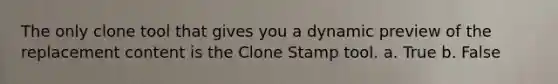 The only clone tool that gives you a dynamic preview of the replacement content is the Clone Stamp tool. a. True b. False