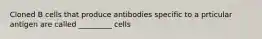 Cloned B cells that produce antibodies specific to a prticular antigen are called _________ cells