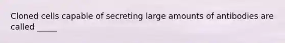 Cloned cells capable of secreting large amounts of antibodies are called _____