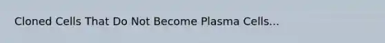 Cloned Cells That Do Not Become Plasma Cells...