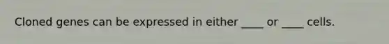 Cloned genes can be expressed in either ____ or ____ cells.