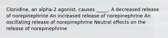 Clonidine, an alpha-2 agonist, causes _____. A decreased release of norepinephrine An increased release of norepinephrine An oscillating release of norepinephrine Neutral effects on the release of norepinephrine