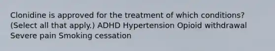 Clonidine is approved for the treatment of which conditions? (Select all that apply.) ADHD Hypertension Opioid withdrawal Severe pain Smoking cessation