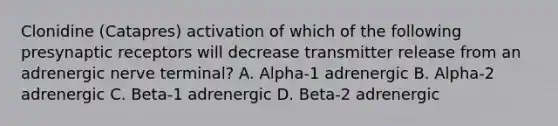 Clonidine (Catapres) activation of which of the following presynaptic receptors will decrease transmitter release from an adrenergic nerve terminal? A. Alpha-1 adrenergic B. Alpha-2 adrenergic C. Beta-1 adrenergic D. Beta-2 adrenergic