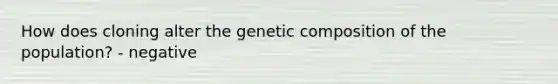 How does cloning alter the genetic composition of the population? - negative