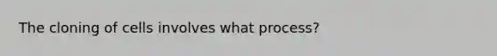 The cloning of cells involves what process?