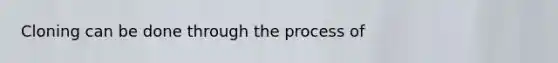 Cloning can be done through the process of