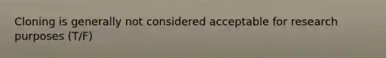 Cloning is generally not considered acceptable for research purposes (T/F)