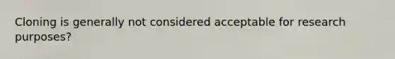 Cloning is generally not considered acceptable for research purposes?