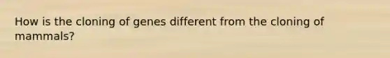 How is the cloning of genes different from the cloning of mammals?