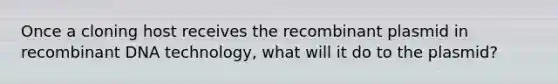 Once a cloning host receives the recombinant plasmid in recombinant DNA technology, what will it do to the plasmid?