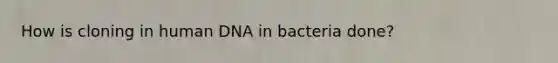 How is cloning in human DNA in bacteria done?