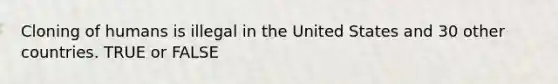 Cloning of humans is illegal in the United States and 30 other countries. TRUE or FALSE