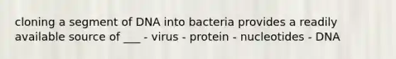 cloning a segment of DNA into bacteria provides a readily available source of ___ - virus - protein - nucleotides - DNA