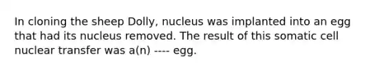 In cloning the sheep Dolly, nucleus was implanted into an egg that had its nucleus removed. The result of this somatic cell nuclear transfer was a(n) ---- egg.