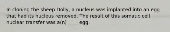 In cloning the sheep Dolly, a nucleus was implanted into an egg that had its nucleus removed. The result of this somatic cell nuclear transfer was a(n) ____ egg.