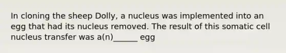 In cloning the sheep Dolly, a nucleus was implemented into an egg that had its nucleus removed. The result of this somatic <a href='https://www.questionai.com/knowledge/ksZq6y1LRD-cell-nucleus' class='anchor-knowledge'>cell nucleus</a> transfer was a(n)______ egg