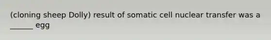 (cloning sheep Dolly) result of somatic cell nuclear transfer was a ______ egg