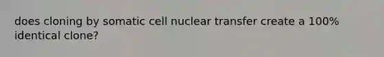 does cloning by somatic cell nuclear transfer create a 100% identical clone?