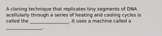 A cloning technique that replicates tiny segments of DNA acellularly through a series of heating and cooling cycles is called the _________________. It uses a machine called a ________________.