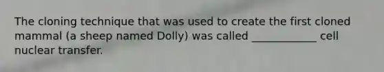 The cloning technique that was used to create the first cloned mammal (a sheep named Dolly) was called ____________ cell nuclear transfer.