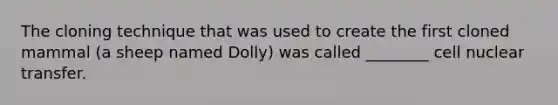 The cloning technique that was used to create the first cloned mammal (a sheep named Dolly) was called ________ cell nuclear transfer.