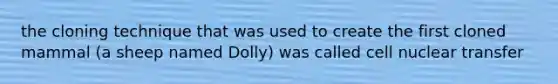 the cloning technique that was used to create the first cloned mammal (a sheep named Dolly) was called cell nuclear transfer