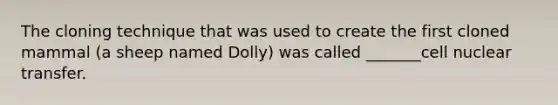 The cloning technique that was used to create the first cloned mammal (a sheep named Dolly) was called _______cell nuclear transfer.