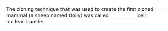 The cloning technique that was used to create the first cloned mammal (a sheep named Dolly) was called ___________ cell nuclear transfer.