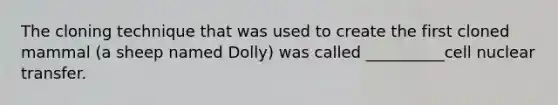 The cloning technique that was used to create the first cloned mammal (a sheep named Dolly) was called __________cell nuclear transfer.