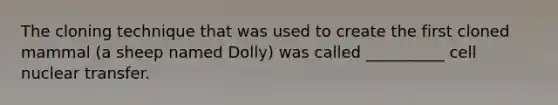 The cloning technique that was used to create the first cloned mammal (a sheep named Dolly) was called __________ cell nuclear transfer.